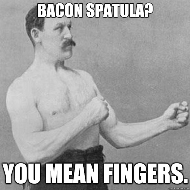 Bacon spatula?  You mean fingers.  overly manly man