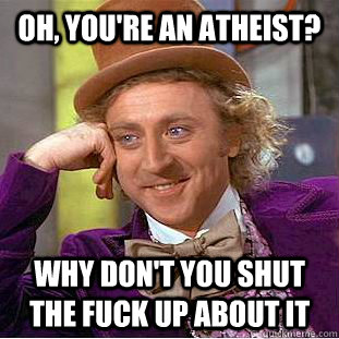 Oh, you're an atheist? why don't you shut the fuck up about it  Creepy Wonka