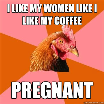 I like my women like i like my coffee Pregnant  Anti-Joke Chicken