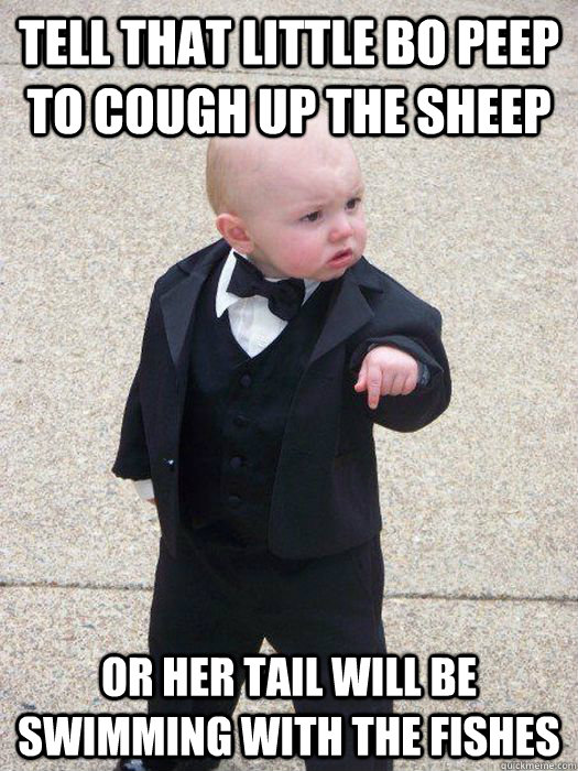 Tell that Little Bo Peep to cough up the sheep or her tail will be swimming with the fishes  Baby Godfather