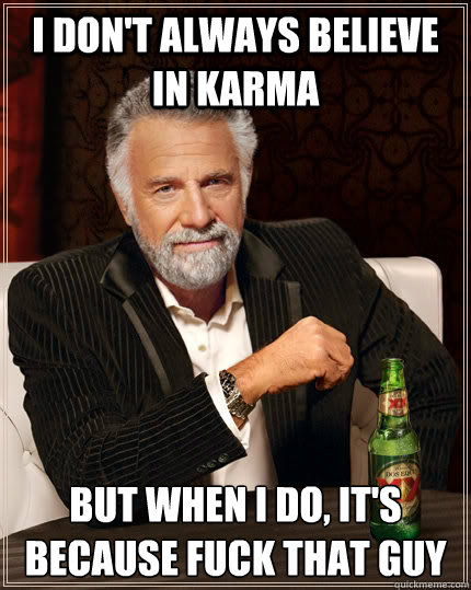 I don't always believe in karma but when I do, it's because fuck that guy  The Most Interesting Man In The World