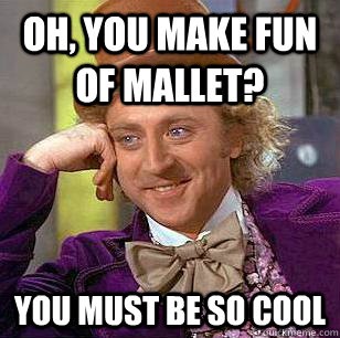 Oh, You make fun of mallet? You must be so cool  Condescending Wonka