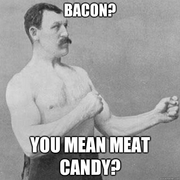 BACON? YOU MEAN MEAT CANDY?  overly manly man