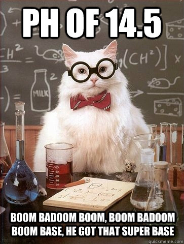 Ph of 14.5 boom badoom boom, boom badoom boom base, he got that super base - Ph of 14.5 boom badoom boom, boom badoom boom base, he got that super base  Chemistry Cat