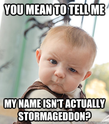 you mean to tell me my name isn't actually stormageddon? - you mean to tell me my name isn't actually stormageddon?  skeptical baby