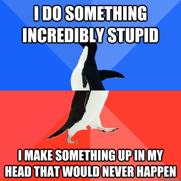 I do something incredibly stupid I make something up in my head that would never happen  Socially Awkward Awesome Penguin