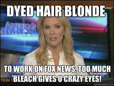 Dyed hair blonde  to WORK ON FOX NEWS. tOO MUCH BLEACH GIVES U CRAZY EYES!  Megyn Kelly