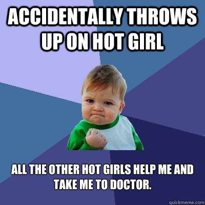 Accidentally throws up on hot girl all the other hot girls help me and take me to doctor.  Success Kid