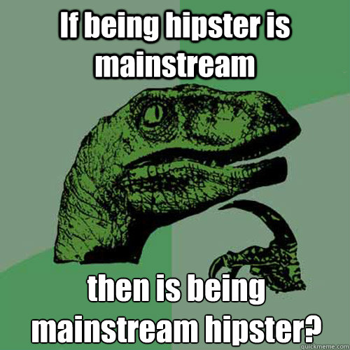 If being hipster is mainstream then is being mainstream hipster?  Philosoraptor