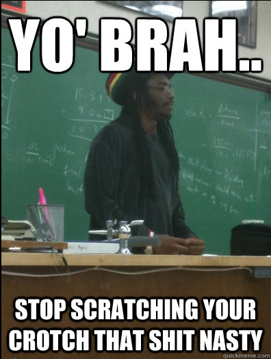 Yo' brah..
 stop scratching your crotch that shit nasty  Rasta Science Teacher