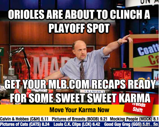 Orioles are about to clinch a playoff spot Get your mlb.com recaps ready for some sweet sweet karma
 - Orioles are about to clinch a playoff spot Get your mlb.com recaps ready for some sweet sweet karma
  Mad Karma with Jim Cramer