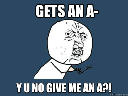 Gets an A- Y U NO GIVE ME AN A?! - Gets an A- Y U NO GIVE ME AN A?!  Y U No