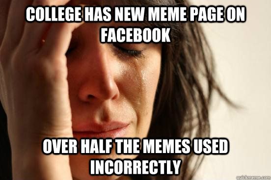 college has new meme page on facebook over half the memes used incorrectly - college has new meme page on facebook over half the memes used incorrectly  First World Problems