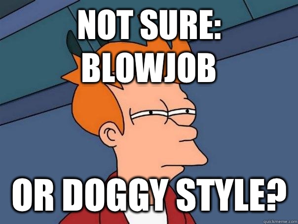 Not sure:  blowjob Or doggy style?  Futurama Fry