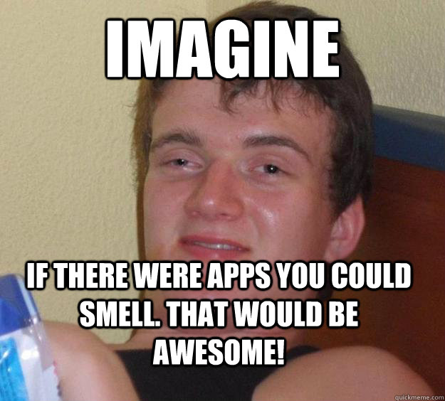 Imagine if there were apps you could smell. That would be awesome!  10 Guy