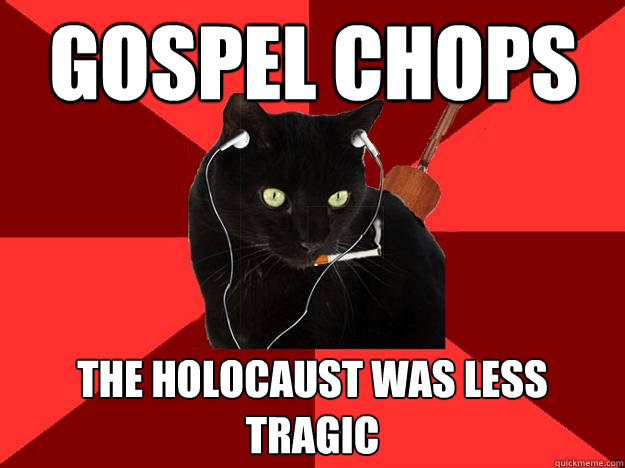 Gospel Chops The holocaust was less tragic  Berklee Cat