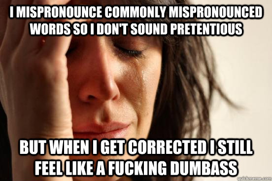 I mispronounce commonly mispronounced words so i don't sound pretentious but when i get corrected i still feel like a fucking dumbass  First World Problems