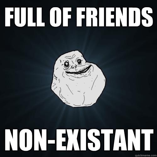 Full of friends Non-existant  Forever Alone