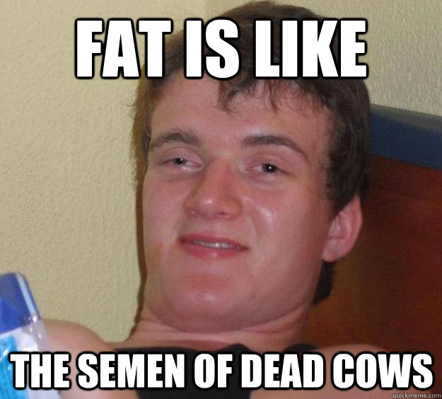 Fat is like  The semen of dead cows - Fat is like  The semen of dead cows  10 Guy