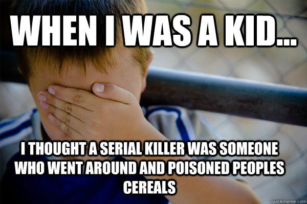 WHEN I WAS A KID... I thought a serial killer was someone who went around and poisoned peoples cereals  Confession kid