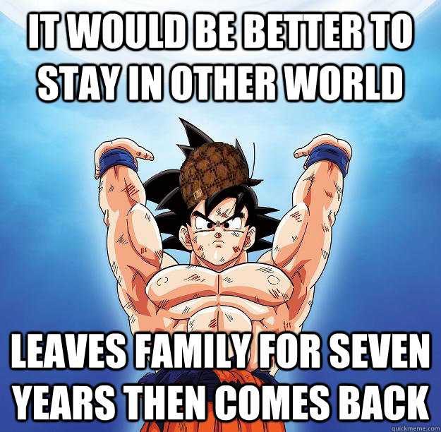 it would be better to stay in other world leaves family for seven years then comes back  Scumbag Goku