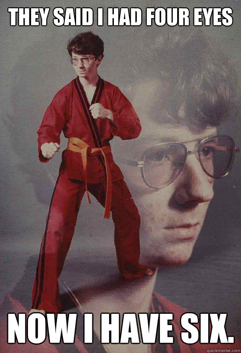 They said I had four eyes Now I have six.  Karate Kyle