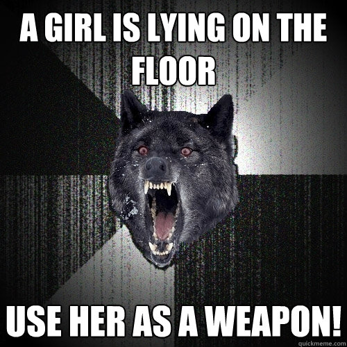 a girl is lying on the floor use her as a weapon!  Insanity Wolf