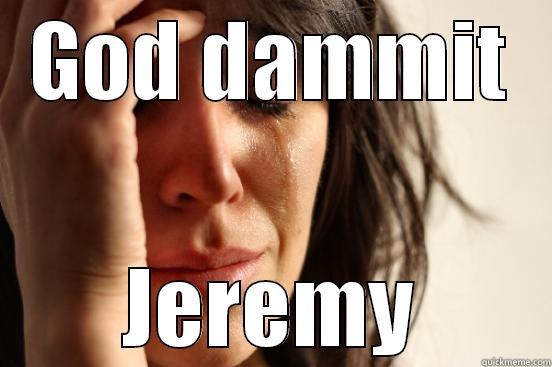 GOD DAMMIT JEREMY First World Problems