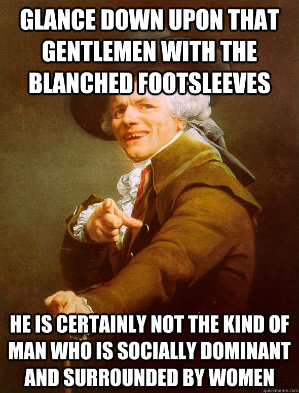 Glance down upon that gentlemen with the blanched footsleeves He is certainly not the kind of man who is socially dominant and surrounded by women  Joseph Ducreux