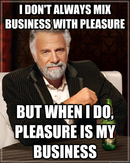 I don't always mix business with pleasure  But when I do, pleasure is my business  The Most Interesting Man In The World