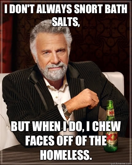 I don't always snort bath salts, But when I do, I chew faces off of the homeless.  The Most Interesting Man In The World