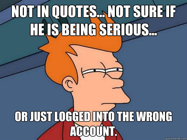 Not in quotes... Not sure if he is being serious... Or just logged into the wrong account.  Futurama Fry