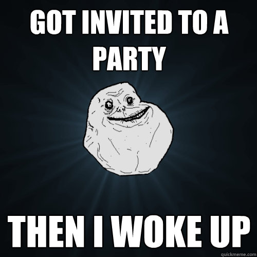 Got invited to a party then I woke up - Got invited to a party then I woke up  Forever Alone