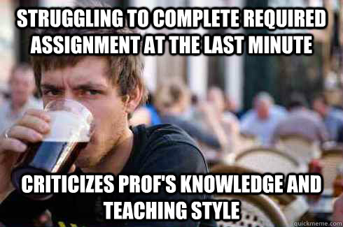 struggling to complete required assignment at the last minute Criticizes prof's knowledge and teaching style  Lazy College Senior