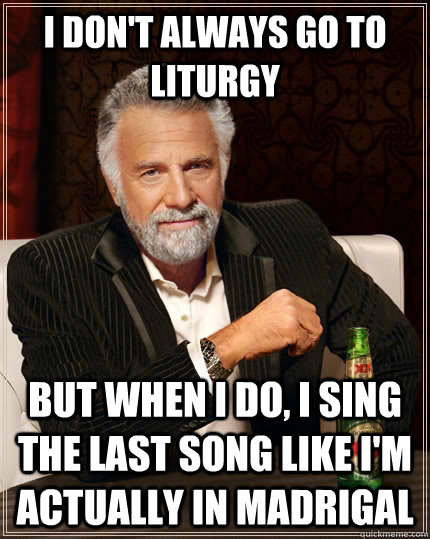 I don't always go to liturgy but when I do, i sing the last song like I'm actually in Madrigal - I don't always go to liturgy but when I do, i sing the last song like I'm actually in Madrigal  The Most Interesting Man In The World