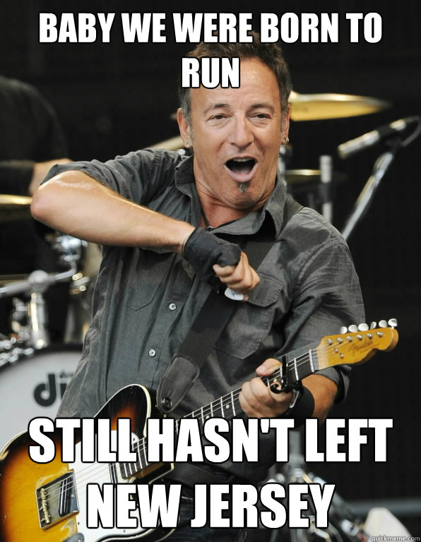 baby we were born to run still hasn't left new jersey  Scumbag Springsteen