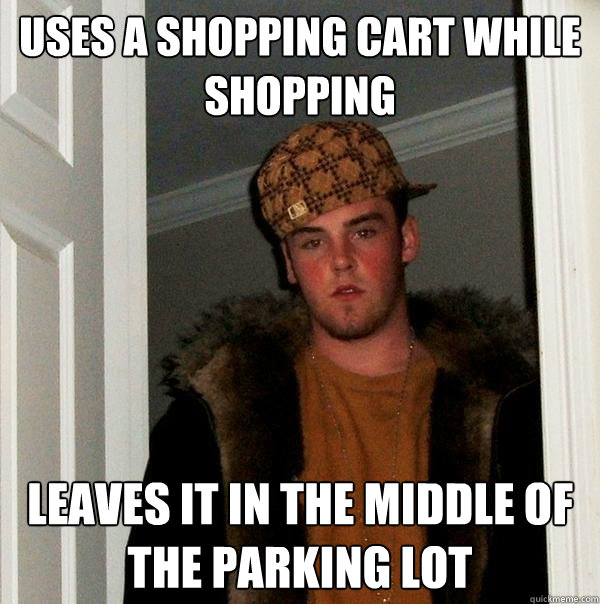 Uses a shopping cart while shopping Leaves it in the middle of the parking lot - Uses a shopping cart while shopping Leaves it in the middle of the parking lot  Scumbag Steve