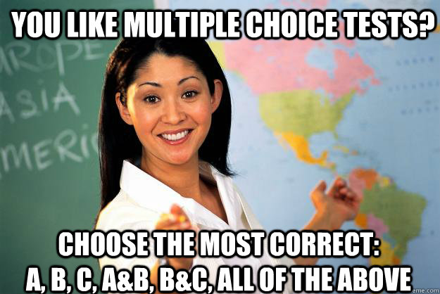 You like multiple Choice Tests? Choose the most correct:            A, B, C, A&B, B&C, All of the above  Unhelpful High School Teacher