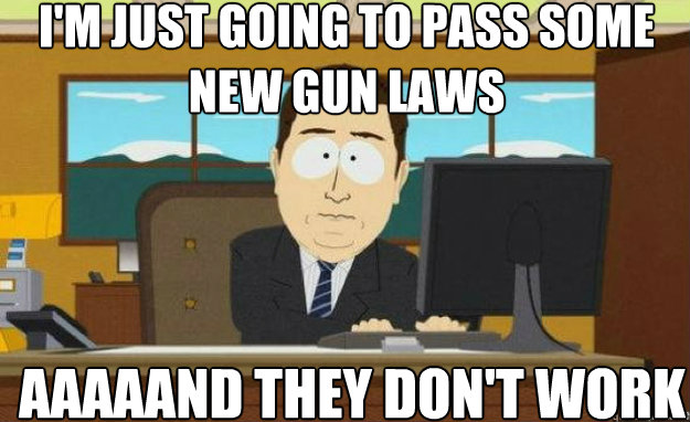 I'm just going to pass some new gun laws aaaaand they don't work  aaaand its gone