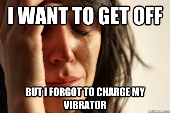 I want to get off but i forgot to charge my vibrator  First World Problems