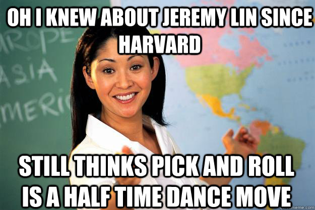 oh i knew about jeremy lin since harvard still thinks pick and roll is a half time dance move  Unhelpful High School Teacher