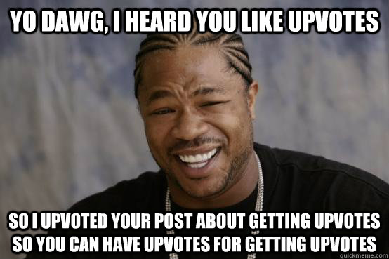 Yo Dawg, I heard you like upvotes So I upvoted your post about getting upvotes so you can have upvotes for getting upvotes  YO DAWG