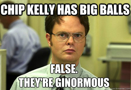 chip kelly has big balls False.
they're ginormous    Schrute