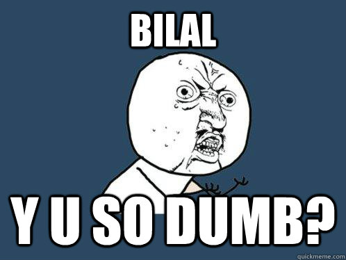 BILAL Y U SO DUMB?  Y U No