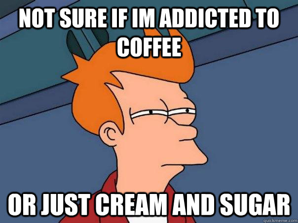 not sure if im addicted to coffee or just cream and sugar  Futurama Fry