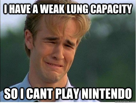 I have a weak lung capacity so i cant play nintendo  1990s Problems