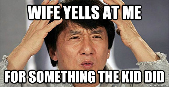 wife yells at me for something the kid did - wife yells at me for something the kid did  Confused Jackie Chan