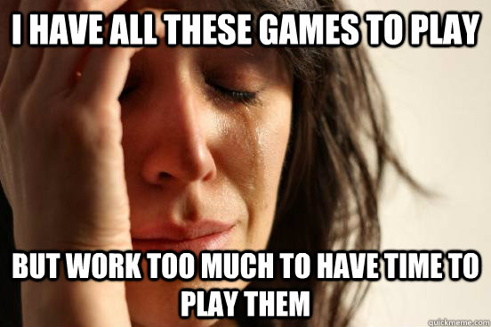 I have all these games to play But work too much to have time to play them - I have all these games to play But work too much to have time to play them  First World Problems