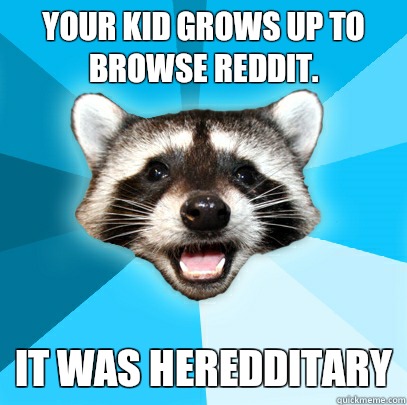 YOUR KID GROWS UP TO BROWSE REDDIT.  IT WAS HEREDDITARY  Lame Pun Coon