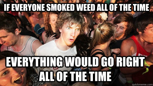 If everyone smoked weed all of the time everything would go right all of the time - If everyone smoked weed all of the time everything would go right all of the time  Sudden Clarity Clarence